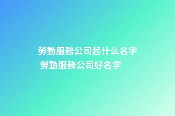 勞動服務公司起什么名字 勞動服務公司好名字-第1張-公司起名-玄機派